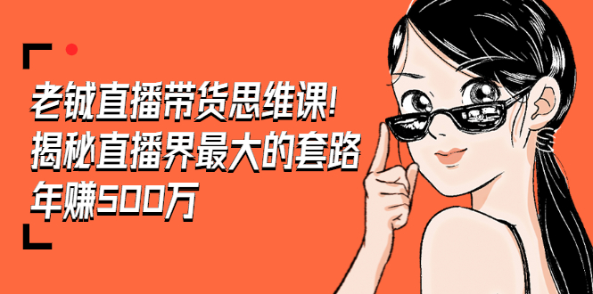 （1466期）老铖直播带货思维课，揭秘直播界最大的套路，年赚500万 疯狂大卖（无水印）-副业库