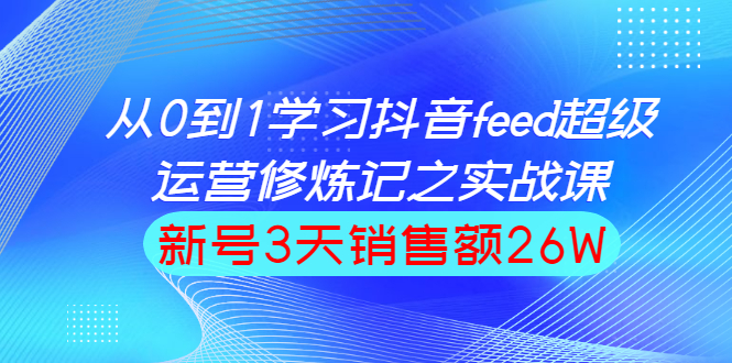 （1519期）从0到1学习抖音feed超级运营修炼记之实战课：新号3天销售额26W-副业库