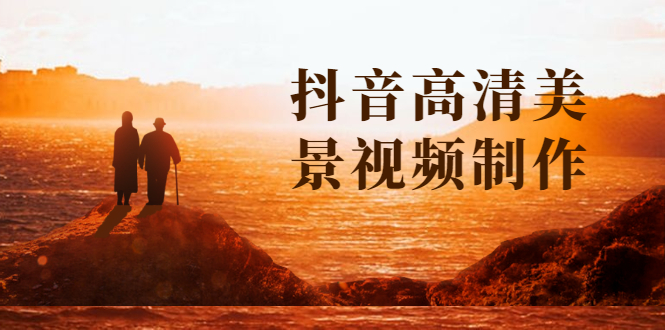 （1621期）抖音高清美景视频制作详细教学教程：助你快速获取几十万粉丝-副业库