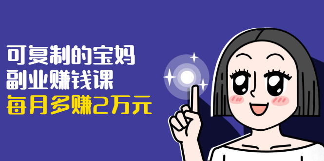 （1671期）可复制的宝妈副业赚钱课：左手赚这在右手带娃，每月多赚2万元-副业库