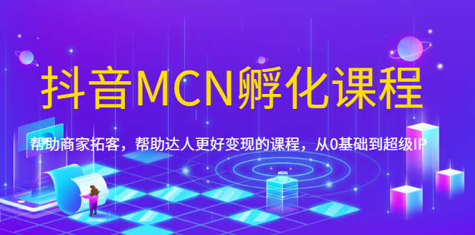 （1694期）抖音MCN孵化课程，帮助商家拓客，帮助达人更好变现的课程，从0基础到超级IP-副业网
