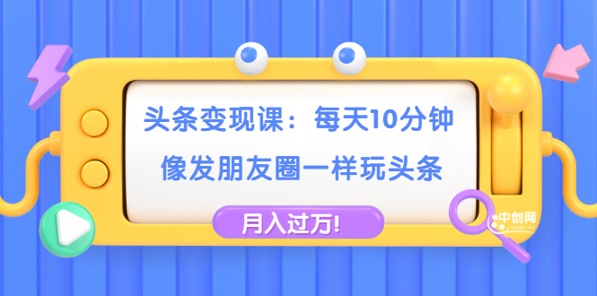 （1737期）头条变现课：每天10分钟，像发朋友圈一样玩头条，轻松月入过万！-副业库