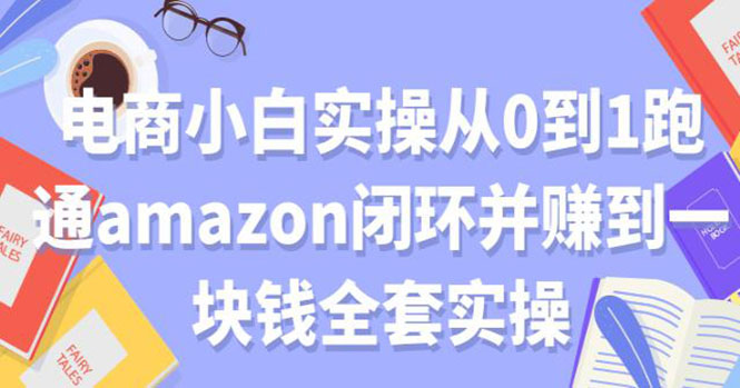 （1802期）电商小白实操从0到1跑通AMAZON闭环并赚到一块钱全套实操（无水印）-副业库