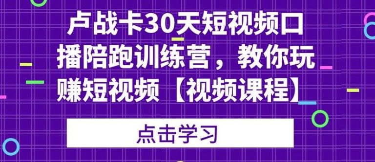 （1821期）卢战卡30天短视频口播陪跑训练营，教你玩赚短视频【视频课程】-副业库