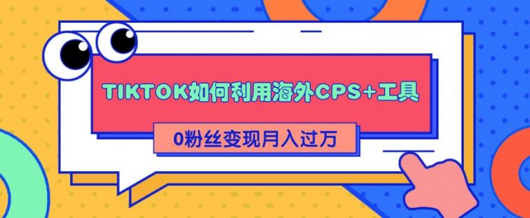 （1841期）详细解析TIKTOK如何利用海外CPS+工具0粉丝轻松变现月入10000+-副业库
