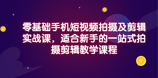（2921期）零基础手机短视频拍摄及剪辑实战课，适合新手的一站式拍摄剪辑教学课程-副业网