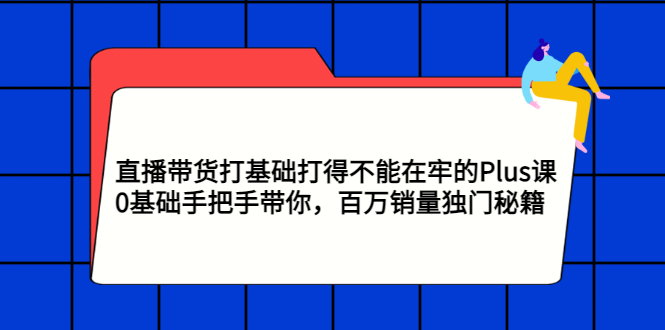 （2870期）直播带货打基础打得不能在牢的Plus课，0基础手把手带你，百万销量独门秘籍-副业网