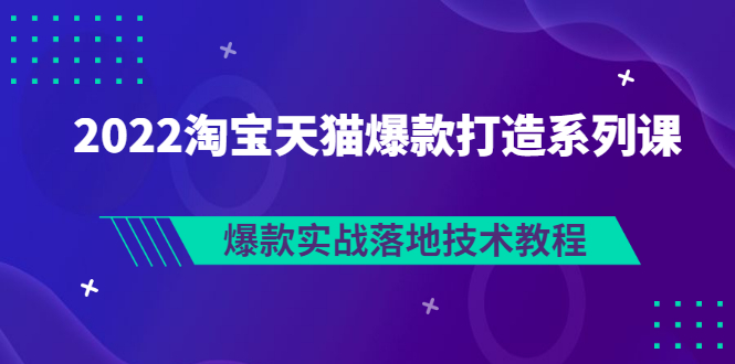 （2847期）2022淘宝天猫爆款打造系列课：爆款实战落地技术教程（价值1980元）-副业网