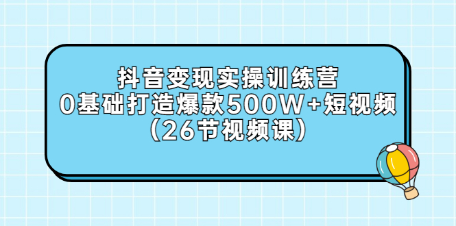 （2858期）抖音变现实操训练营：0基础打造爆款500W+短视频（26节视频课）-副业库