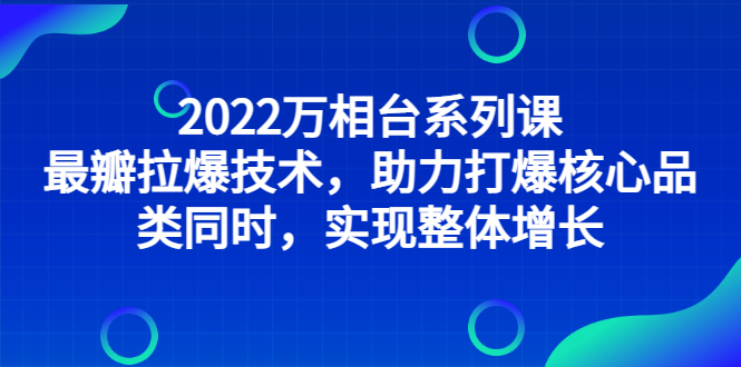 （2832期）2022万相台系列课：最新拉爆技术，助力打爆核心品类同时，实现整体增长-副业网