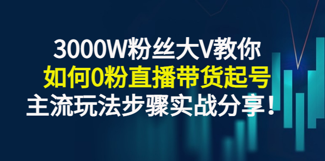 （2779期）3000W粉丝大V教你如何0粉直播带货起号，主流玩法步骤实战分享！-副业库