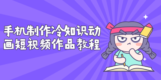（2736期）手机制作冷知识动画短视频作品教程，新手也可以操作（价值168元）-副业网