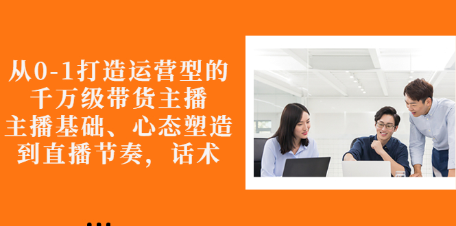 （2676期）从0-1打造运营型的千万级带货主播：主播基础、心态塑造，到直播节奏，话术-副业库