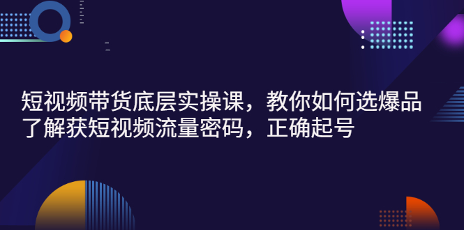 （2685期）短视频带货底层实操课，教你如何选爆品、了解获短视频流量密码，正确起号-副业库