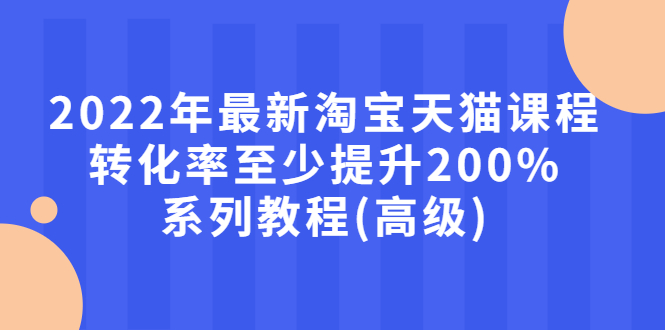 （2660期）2022年最新淘宝天猫课程-转化率至少提升200%系列教程(高级)-副业库