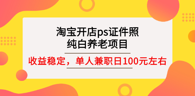 （2670期）淘宝开店ps证件照，纯白养老项目，单人兼职稳定日100元 (教程+软件+素材)-副业库