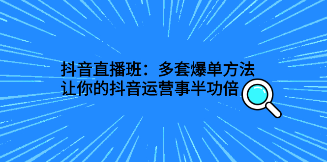 （2639期）抖音直播班：多套爆单方法，让你的抖音运营事半功倍-副业库