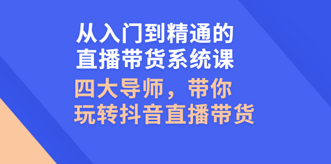 （2601期）从入门到精通的直播带货系统课，四大导师，带你玩转抖音直播带货-副业库