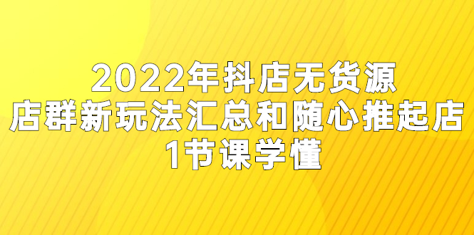 （2554期）2022年抖店无货源店群新玩法汇总和随心推起店 1节课学懂-副业库