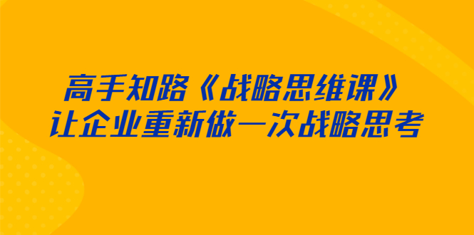 （2519期）高手知路《战略思维课》让企业重新做一次战略思考-副业库