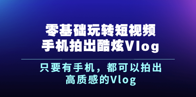 （2500期）《零基础玩转短视频手机拍出酷炫Vlog》只要有手机，都可以拍出高质感的Vlog-副业库