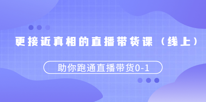 （2484期）更接近真相的直播带货课（线上）,助你跑通直播带货0-1-副业网