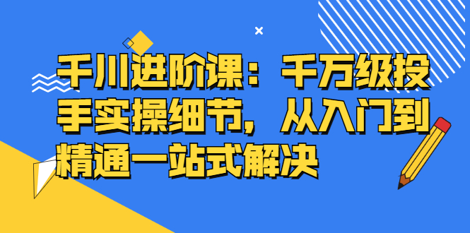 （2403期）千川进阶课：千万级投手实操细节，从入门到精通一站式解决-副业库