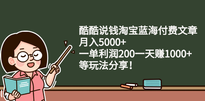 （2408期）酷酷说钱淘宝蓝海付费文章：月入5000+ 一单利润200一天赚1000+(等玩法分享)-副业库