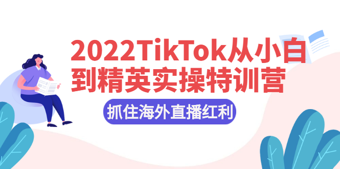 （2394期）2022TikTok从小白到精英实操特训营，掌握TikTok核心技术，抓住海外直播红利-副业库