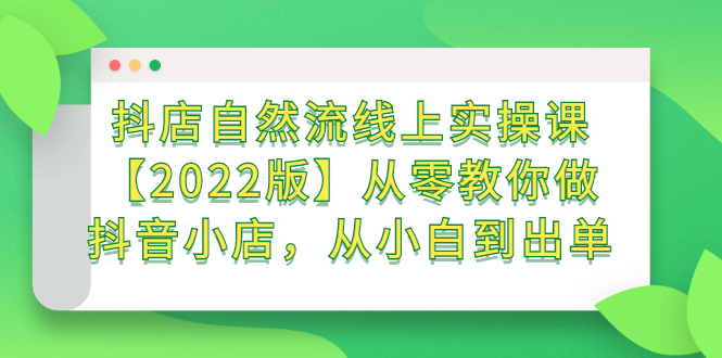 （2366期）抖店自然流线上实操课【2022版】从零教你做抖音小店，从小白到出单-副业网