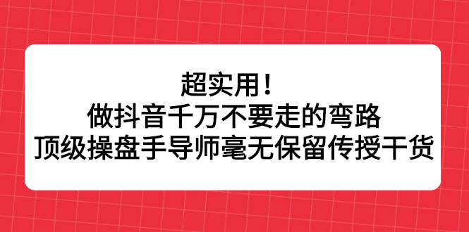 （2335期）超实用！做抖音千万不要走的弯路，顶级操盘手导师毫无保留传授干货-副业网