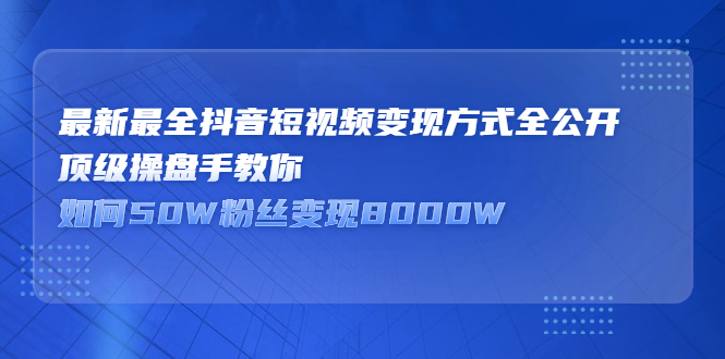 （2325期）最新最全抖音短视频变现方式全公开，顶级操盘手教你如何50W粉丝变现8000W-副业库