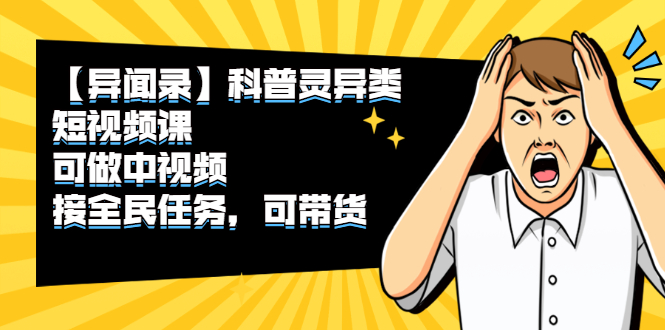 （2320期）【异闻录】科普灵异类短视频课，可做中视频，接全民任务，可带货-副业库