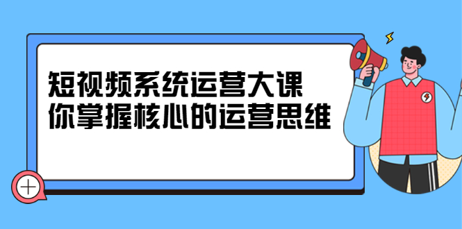 （2322期）短视频系统运营大课，你掌握核心的运营思维-副业库