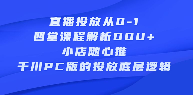（2271期）直播投放从0-1，四堂课程解析DOU+、小店随心推、千川PC版的投放底层逻辑-副业库