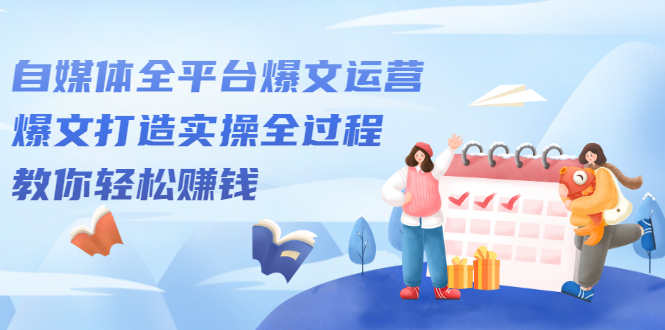 （2208期）自媒体全平台爆文运营，爆文打造实操全过程，教你轻松赚钱【视频课程】-副业网