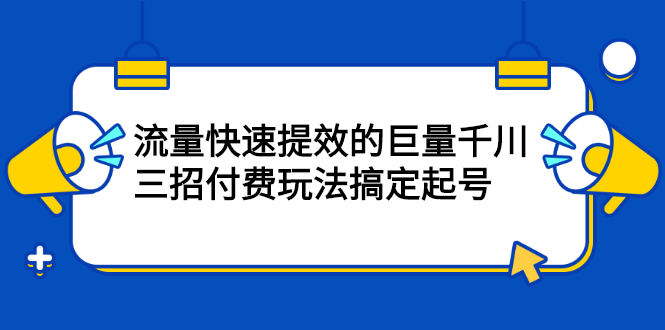 （2178期）网川·流量快速提效的巨量千川，三招付费玩法搞定起号-副业网