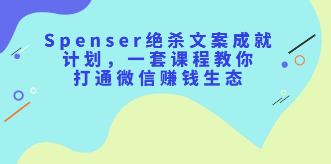 （2179期）Spenser绝杀文案成就计划，一套课程教你打通微信赚钱生态-副业网