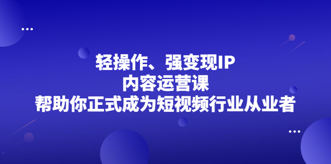 （2153期）轻操作、强变现IP内容运营课，帮助你正式成为短视频行业从业者-副业库
