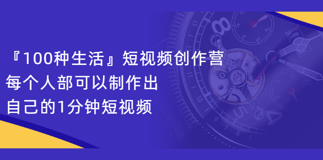 （2121期）『100种生活』短视频创作营，每个人部可以制作出自己的1分钟短视频-副业库