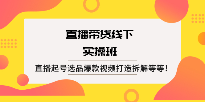 （2058期）直播带货线下实操班：直播起号选品爆款视频打造拆解等等！-副业库