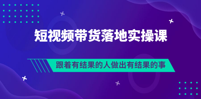 （3102期）排雷班-短视频带货落地实操课，跟着有结果的人做出有结果的事-副业库