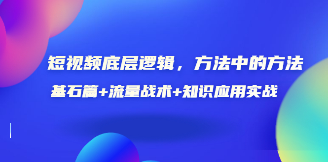 （3192期）短视频底层逻辑，方法中的方法，基石篇+流量战术+知识应用实战-价值389元-副业网