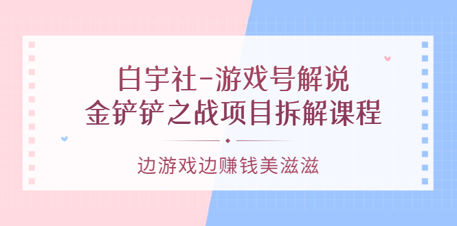 （3250期）白宇社-游戏号解说：金铲铲之战项目拆解课程，边游戏边赚钱美滋滋-副业网