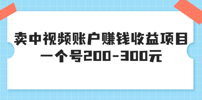 （3247期）某599元收费培训：卖中视频账户赚钱收益项目 一个号200-300元（13节完整版)-副业库
