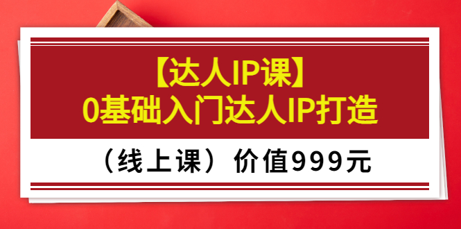 （3292期）某收费【达人IP课】0基础入门达人IP打造（线上课）价值999元-副业库