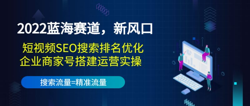 （3307期）2022蓝海赛道，新风口：短视频SEO搜索排名优化+企业商家号搭建运营实操-副业网