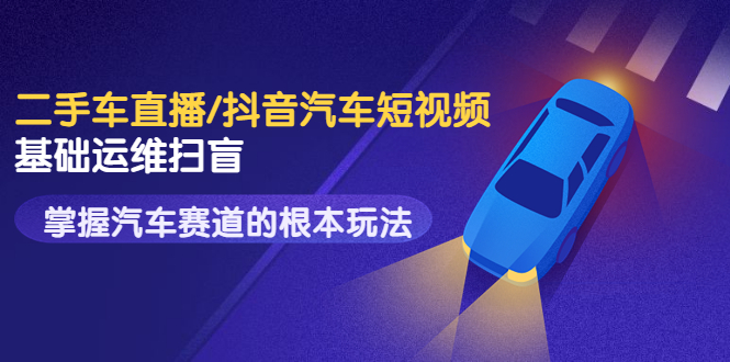 （3304期）创客君·二手车直播/抖音汽车短视频基础运维扫盲，掌握汽车赛道的根本玩法-副业库