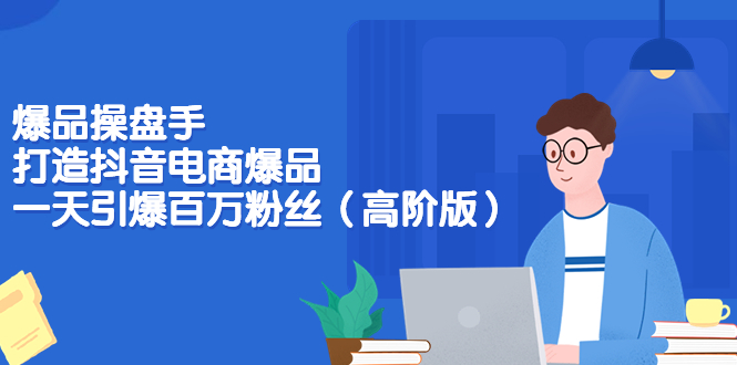 （3345期）爆品操盘手-打造抖音电商爆品：一天引爆百万粉丝（高阶版）-副业网