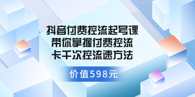 （3375期）抖音付费控流起号课 带你掌握付费控流卡千次控流速方法-副业网